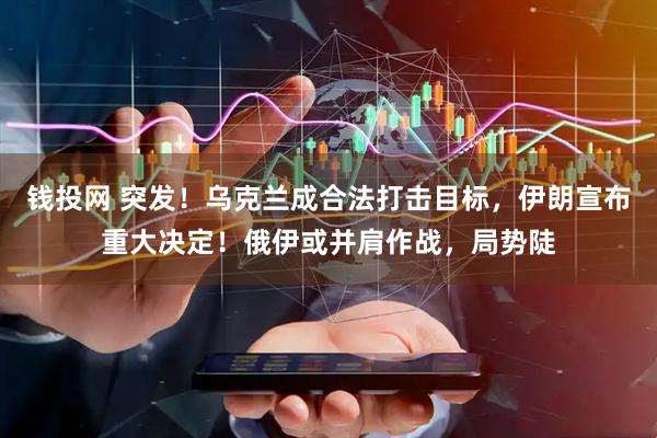 钱投网 突发！乌克兰成合法打击目标，伊朗宣布重大决定！俄伊或并肩作战，局势陡