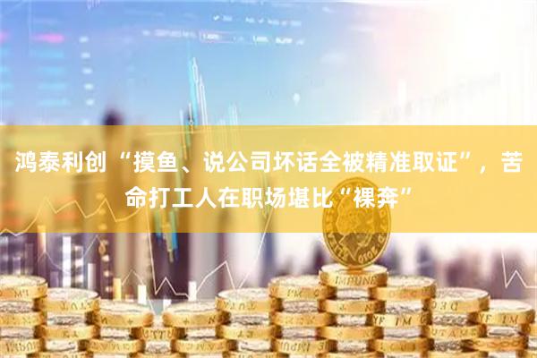 鸿泰利创 “摸鱼、说公司坏话全被精准取证”,苦命打工人在职场堪比“裸奔”