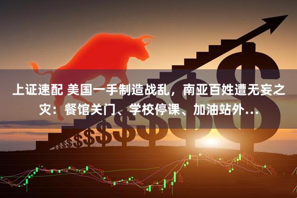 上证速配 美国一手制造战乱，南亚百姓遭无妄之灾：餐馆关门、学校停课、加油站外…
