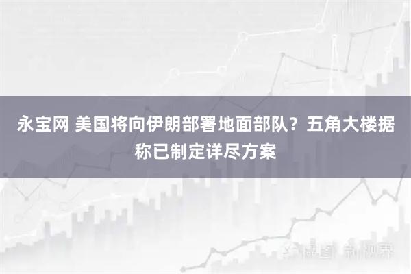 永宝网 美国将向伊朗部署地面部队？五角大楼据称已制定详尽方案