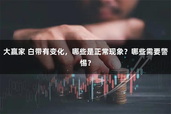 大赢家 白带有变化，哪些是正常现象？哪些需要警惕？