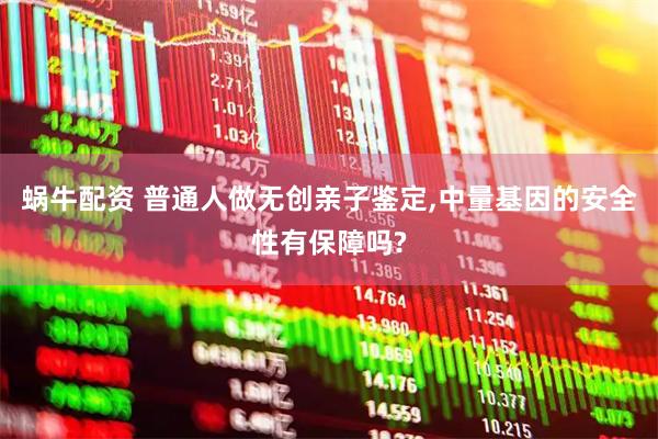 蜗牛配资 普通人做无创亲子鉴定,中量基因的安全性有保障吗?