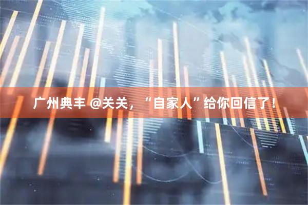 广州典丰 @关关，“自家人”给你回信了！