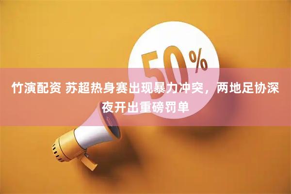 竹演配资 苏超热身赛出现暴力冲突，两地足协深夜开出重磅罚单