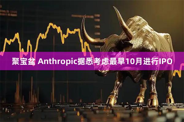 聚宝盆 Anthropic据悉考虑最早10月进行IPO