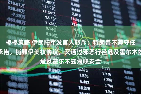 棒棒策略 伊朗陆军发言人怒斥:特朗普不遵守任何法律和承诺,撕毁伊美核协议,又通过邪恶行径危及霍尔木兹海峡安全