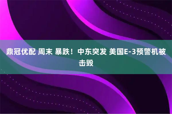 鼎冠优配 周末 暴跌！中东突发 美国E-3预警机被击毁