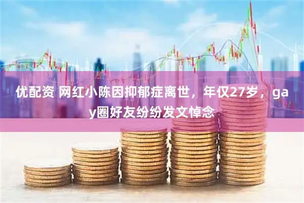 优配资 网红小陈因抑郁症离世,年仅27岁,gay圈好友纷纷发文悼念