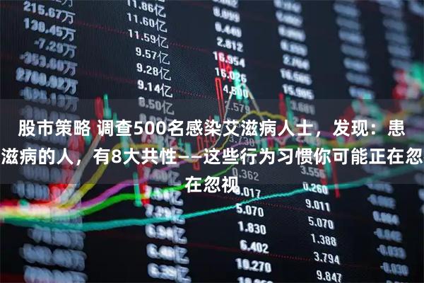 股市策略 调查500名感染艾滋病人士，发现：患艾滋病的人，有8大共性——这些行为习惯你可能正在忽视