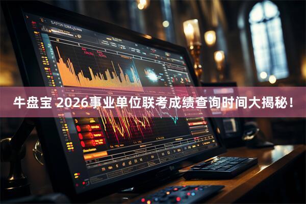 牛盘宝 2026事业单位联考成绩查询时间大揭秘!