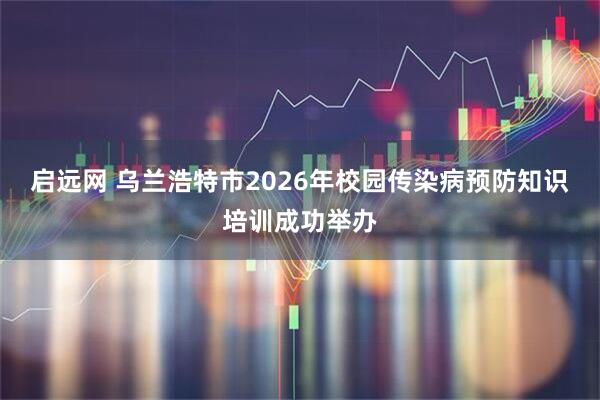 启远网 乌兰浩特市2026年校园传染病预防知识培训成功举办