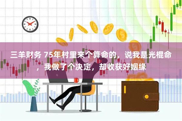 三羊财务 75年村里来个算命的,说我是光棍命,我做了个决定,却收获好姻缘