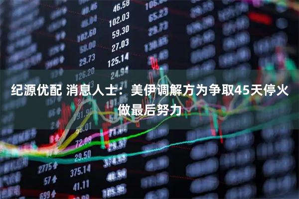 纪源优配 消息人士：美伊调解方为争取45天停火做最后努力