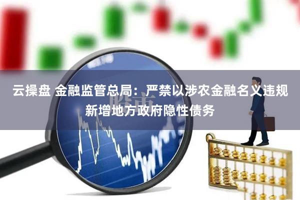 云操盘 金融监管总局:严禁以涉农金融名义违规新增地方政府隐性债务