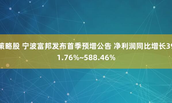 策略股 宁波富邦发布首季预增公告 净利润同比增长391.76%~588.46%