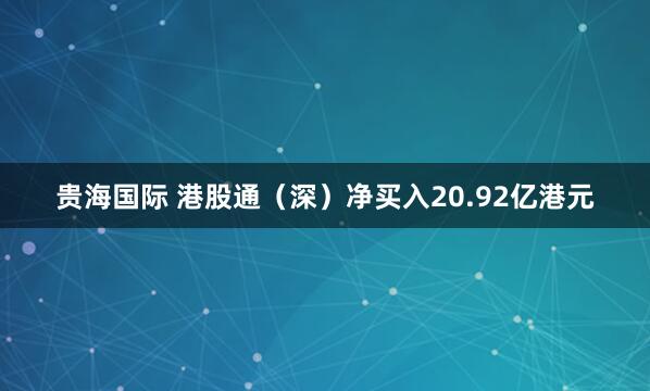 贵海国际 港股通(深)净买入20.92亿港元