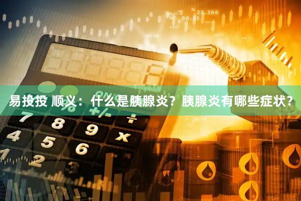 易投投 顺义:什么是胰腺炎?胰腺炎有哪些症状?
