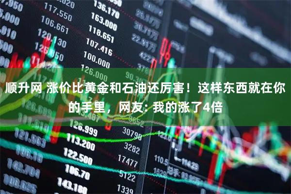 顺升网 涨价比黄金和石油还厉害！这样东西就在你的手里，网友: 我的涨了4倍