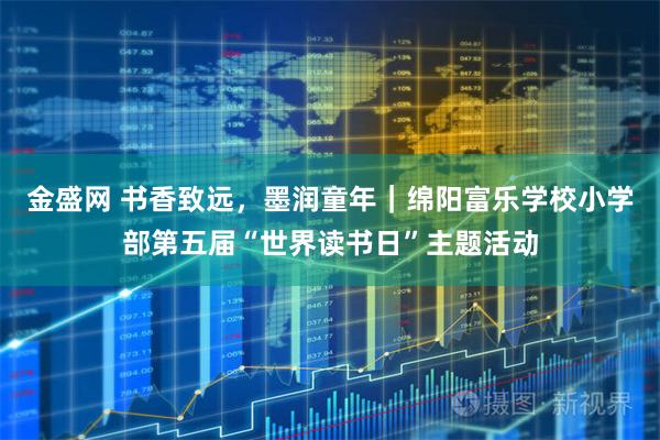 金盛网 书香致远，墨润童年｜绵阳富乐学校小学部第五届“世界读书日”主题活动