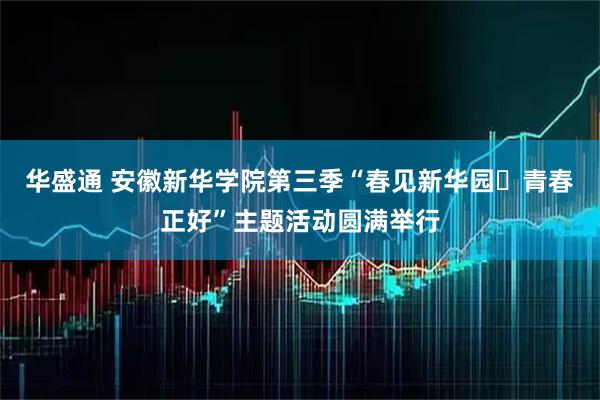 华盛通 安徽新华学院第三季“春见新华园・青春正好”主题活动圆满举行
