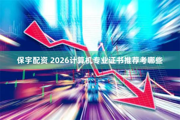 保宇配资 2026计算机专业证书推荐考哪些