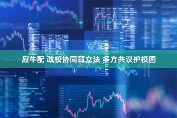 应牛配 政校协同育立法 多方共议护校园