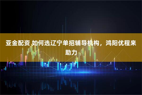 亚金配资 如何选辽宁单招辅导机构，鸿阳优程来助力