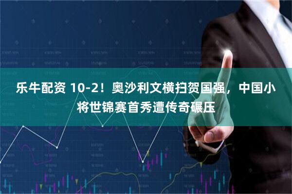 乐牛配资 10-2！奥沙利文横扫贺国强，中国小将世锦赛首秀遭传奇碾压