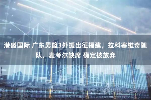 港盛国际 广东男篮3外援出征福建，拉科塞维奇随队，麦考尔缺席 确定被放弃