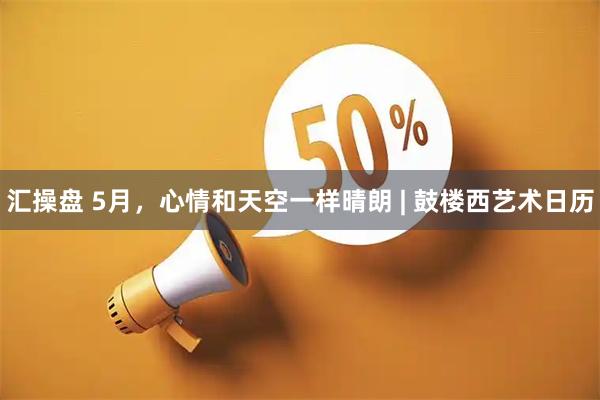 汇操盘 5月,心情和天空一样晴朗 | 鼓楼西艺术日历