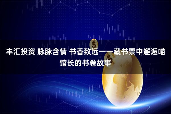 丰汇投资 脉脉含情 书香致远一一藏书票中邂逅喵馆长的书卷故事