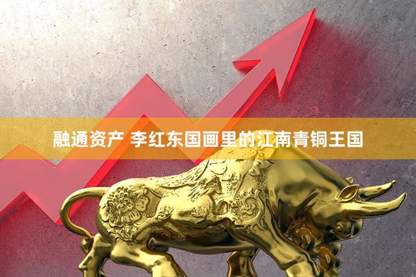 融通资产 李红东国画里的江南青铜王国