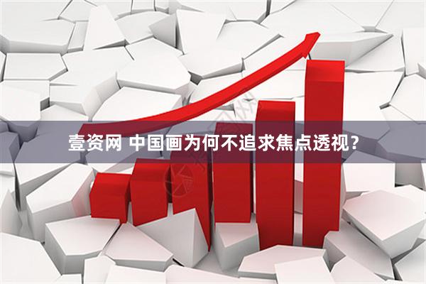 壹资网 中国画为何不追求焦点透视？