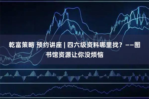 乾富策略 预约讲座 | 四六级资料哪里找?——图书馆资源让你没烦恼
