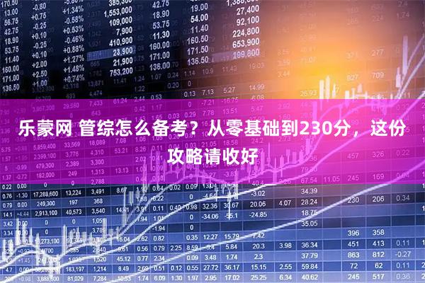 乐蒙网 管综怎么备考?从零基础到230分,这份攻略请收好