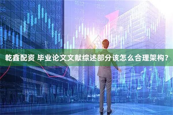 乾鑫配资 毕业论文文献综述部分该怎么合理架构?