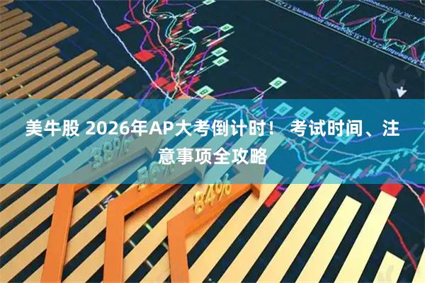 美牛股 2026年AP大考倒计时! 考试时间、注意事项全攻略