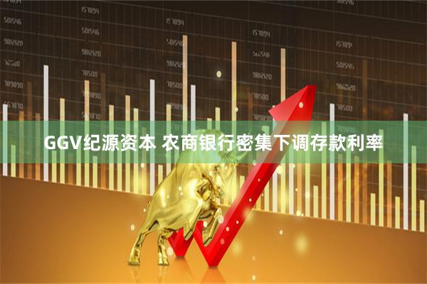 GGV纪源资本 农商银行密集下调存款利率