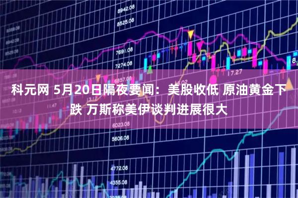 科元网 5月20日隔夜要闻：美股收低 原油黄金下跌 万斯称美伊谈判进展很大