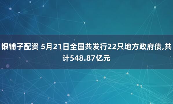 银铺子配资 5月21日全国共发行22只地方政府债,共计548.87亿元
