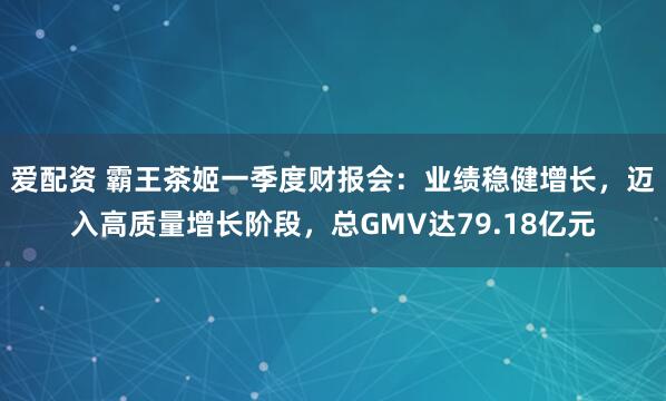 爱配资 霸王茶姬一季度财报会：业绩稳健增长，迈入高质量增长阶段，总GMV达79.18亿元