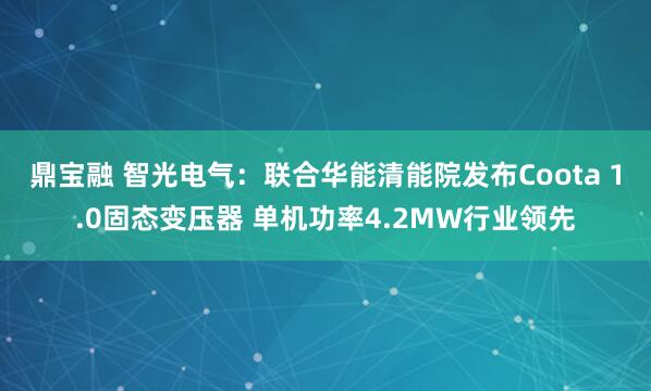 鼎宝融 智光电气：联合华能清能院发布Coota 1.0固态变压器 单机功率4.2MW行业领先