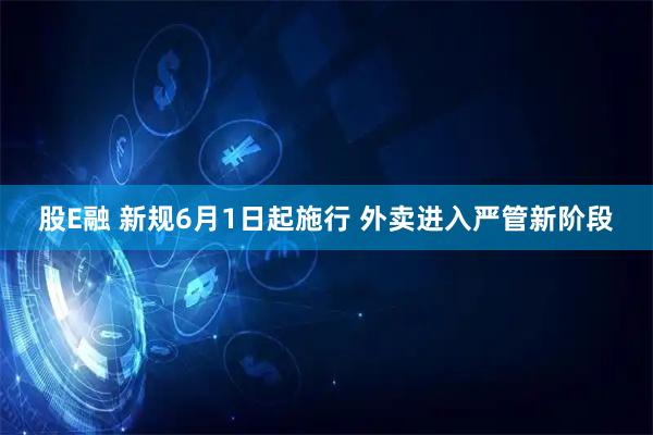 股E融 新规6月1日起施行 外卖进入严管新阶段