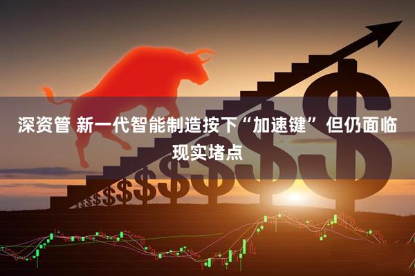 深资管 新一代智能制造按下“加速键” 但仍面临现实堵点