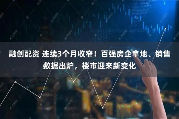 融创配资 连续3个月收窄!百强房企拿地、销售数据出炉,楼市迎来新变化