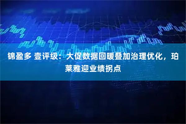 锦盈多 壹评级：大促数据回暖叠加治理优化，珀莱雅迎业绩拐点