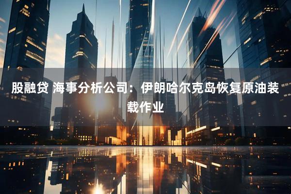 股融贷 海事分析公司：伊朗哈尔克岛恢复原油装载作业