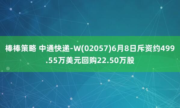 棒棒策略 中通快递-W(02057)6月8日斥资约499.55万美元回购22.50万股