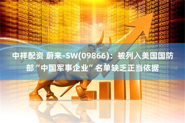 中祥配资 蔚来-SW(09866)：被列入美国国防部“中国军事企业”名单缺乏正当依据