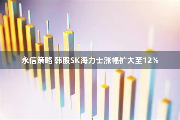 永信策略 韩股SK海力士涨幅扩大至12%